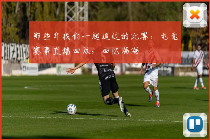 那些年我们一起追过的比赛，电竞赛事直播回放，回忆满满