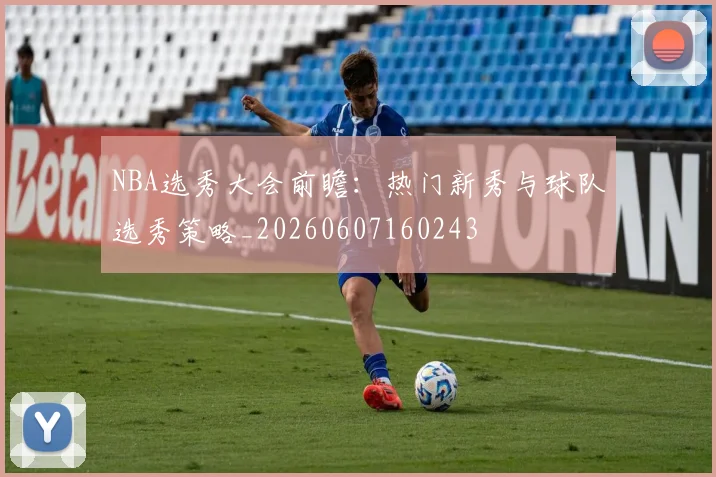 NBA选秀大会前瞻：热门新秀与球队选秀策略_20260607160243