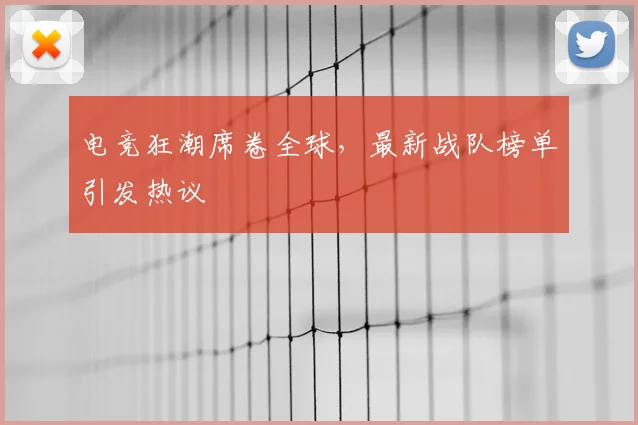 电竞狂潮席卷全球，最新战队榜单引发热议