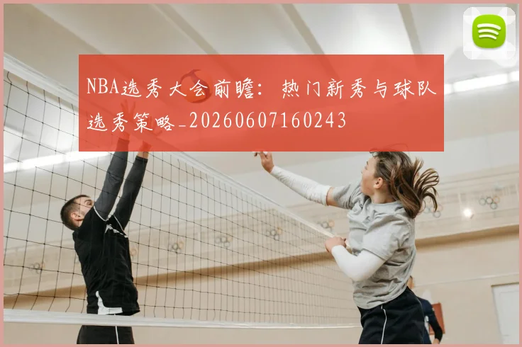 NBA选秀大会前瞻:热门新秀与球队选秀策略_20260607160243
