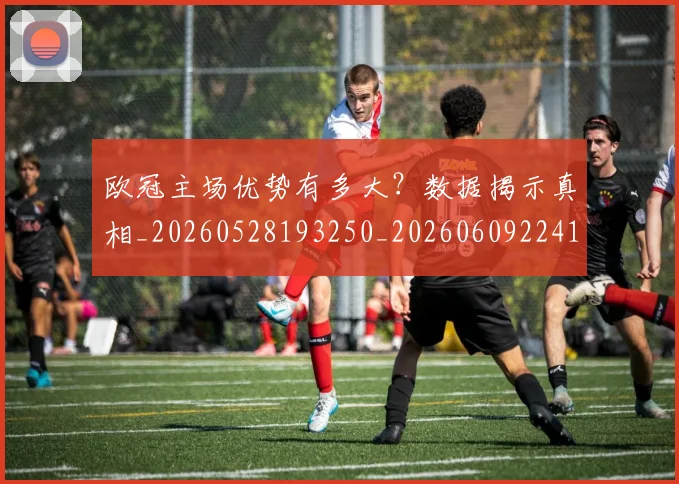 欧冠主场优势有多大？数据揭示真相_20260528193250_20260609224144