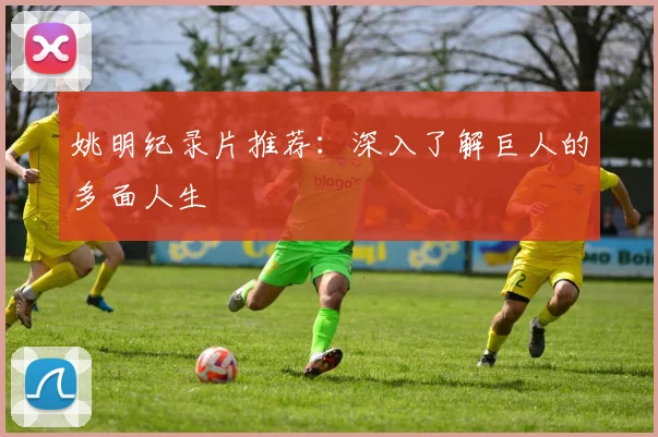 姚明纪录片推荐:深入了解巨人的多面人生