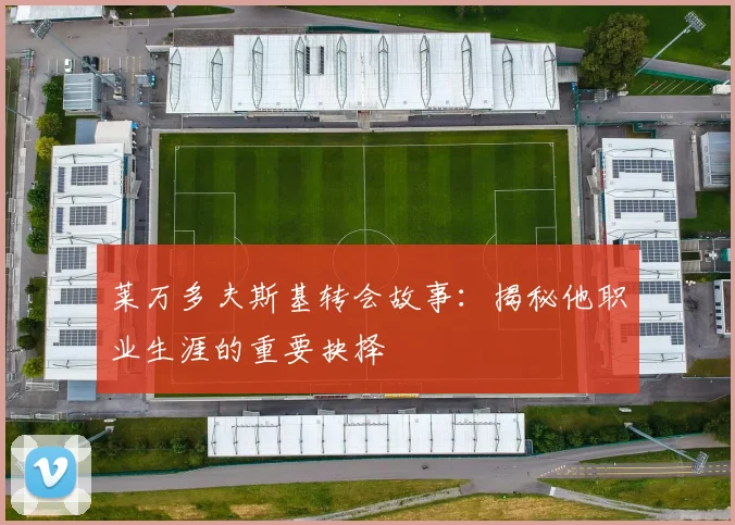 莱万多夫斯基转会故事：揭秘他职业生涯的重要抉择