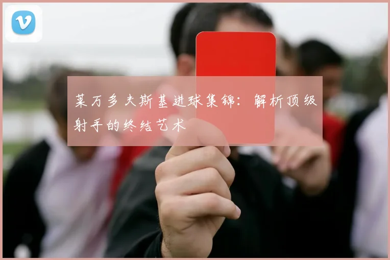 莱万多夫斯基进球集锦：解析顶级射手的终结艺术