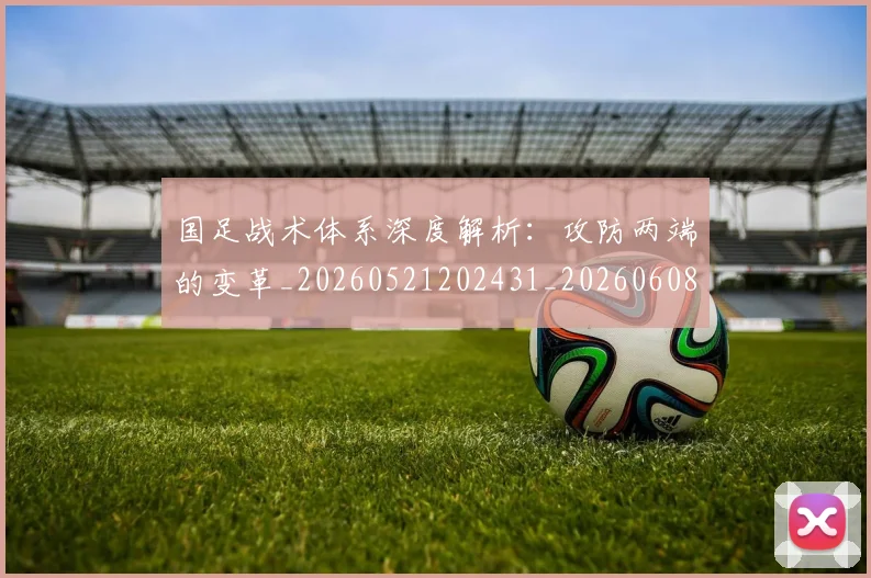 国足战术体系深度解析:攻防两端的变革_20260521202431_20260608142901