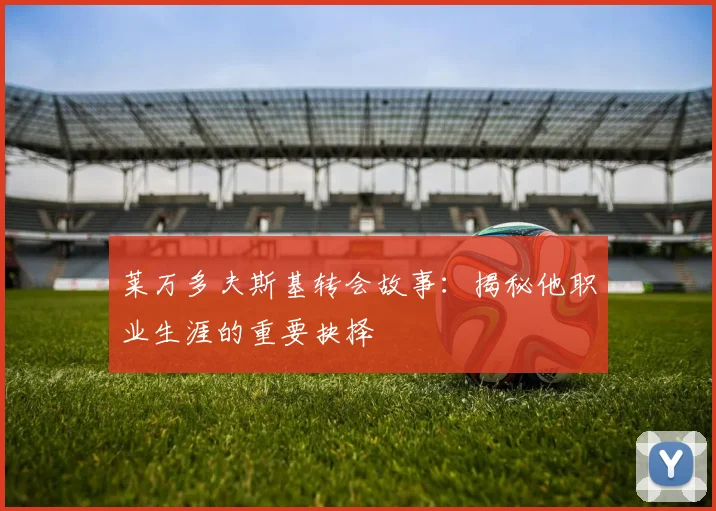 莱万多夫斯基转会故事：揭秘他职业生涯的重要抉择