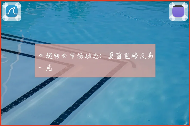 中超转会市场动态:夏窗重磅交易一览