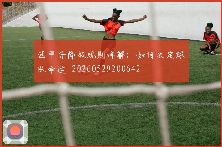 西甲升降级规则详解：如何决定球队命运_20260529200642