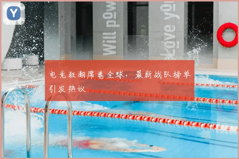 电竞狂潮席卷全球，最新战队榜单引发热议