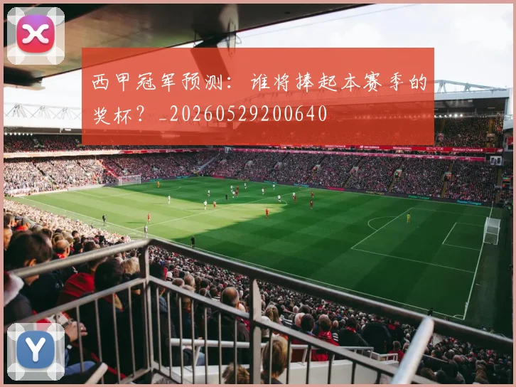西甲冠军预测:谁将捧起本赛季的奖杯?_20260529200640