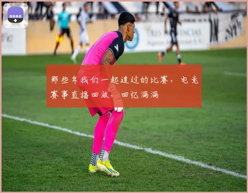 那些年我们一起追过的比赛，电竞赛事直播回放，回忆满满