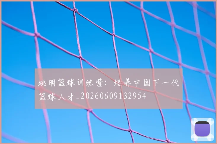 姚明篮球训练营:培养中国下一代篮球人才_20260609132954