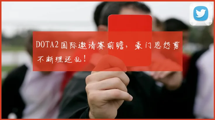 DOTA2国际邀请赛前瞻，豪门恩怨剪不断理还乱！