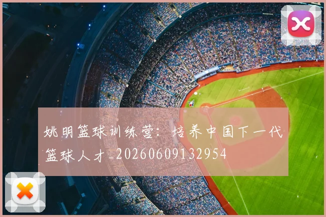 姚明篮球训练营:培养中国下一代篮球人才_20260609132954