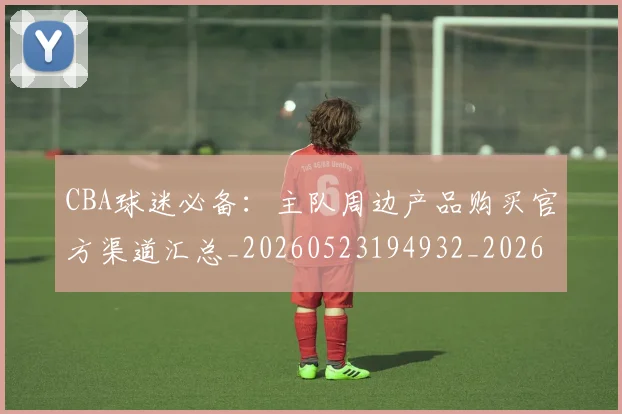 CBA球迷必备：主队周边产品购买官方渠道汇总_20260523194932_20260606165249